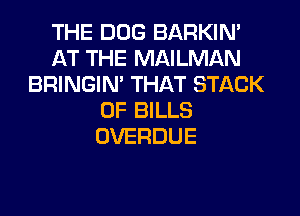 THE DOG BARKIN'
AT THE MAILMAN
BRINGIM THAT STACK
0F BILLS
OVERDUE