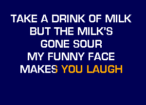 TAKE A DRINK 0F MILK
BUT THE MILK'S
GONE SOUR
MY FUNNY FACE
MAKES YOU LAUGH