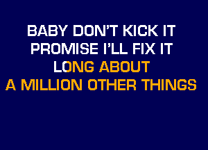 BABY DON'T KICK IT
PROMISE I'LL FIX IT
LONG ABOUT
A MILLION OTHER THINGS