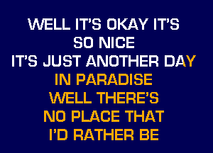 WELL ITS OKAY ITS
SO NICE
ITS JUST ANOTHER DAY
IN PARADISE
WELL THERE'S
N0 PLACE THAT
I'D RATHER BE