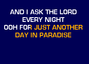 AND I ASK THE LORD
EVERY NIGHT
00H FOR JUST ANOTHER
DAY IN PARADISE