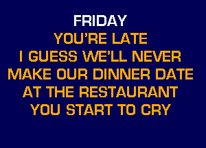 FRIDAY
YOU'RE LATE
I GUESS WE'LL NEVER
MAKE OUR DINNER DATE
AT THE RESTAU RANT
YOU START T0 CRY