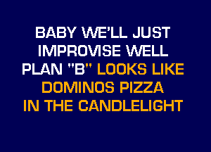 BABY WE'LL JUST
IMPROVISE WELL
PLAN B LOOKS LIKE
DOMINOS PIZZA
IN THE CANDLELIGHT