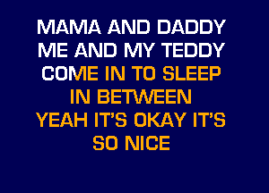 MAMA AND DADDY
ME AND MY TEDDY
COME IN TO SLEEP
IN BETWEEN
YEAH IT'S OKAY IT'S
SO NICE