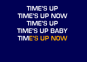 TIME'S UP
TIME'S UP NOW
TIME'S UP
TIME'S UP BABY

TIME'S UP NOW