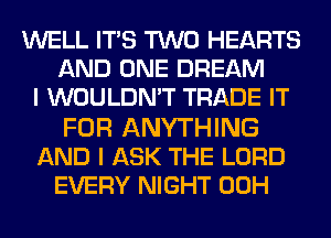 WELL ITS TWO HEARTS
AND ONE DREAM
I WOULDN'T TRADE IT

FOR ANYTHING
AND I ASK THE LORD
EVERY NIGHT 00H