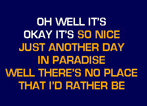 0H WELL ITS
OKAY ITS SO NICE
JUST ANOTHER DAY
IN PARADISE
WELL THERE'S N0 PLACE
THAT I'D RATHER BE