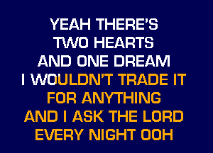 YEAH THERE'S
TWO HEARTS
AND ONE DREAM
I WOULDN'T TRADE IT
FOR ANYTHING
AND I ASK THE LORD
EVERY NIGHT 00H