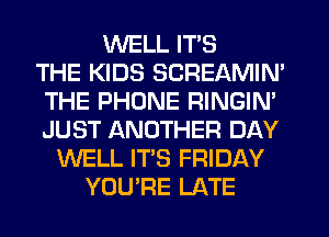 WELL ITS
THE KIDS SCREAMIN'
THE PHONE RINGIN'
JUST ANOTHER DAY
WELL IT'S FRIDAY
YOU'RE LATE