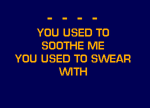 YOU USED TO
SOOTHE ME

YOU USED TO SWEAR
WITH