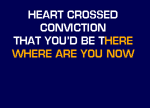 HEART CROSSED
CONVICTION
THAT YOU'D BE THERE
WHERE ARE YOU NOW