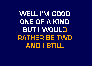 WELL I'M GOOD
ONE OF A KIND
BUT I WOULD

RATHER BE TWO
AND I STILL