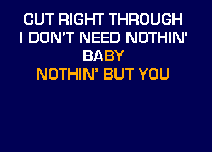 CUT RIGHT THROUGH
I DON'T NEED NOTHIN'
BABY
NOTHIN' BUT YOU