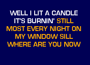 WELL I LIT A CANDLE
ITS BURNIN' STILL
MOST EVERY NIGHT ON
MY WINDOW SILL
WHERE ARE YOU NOW