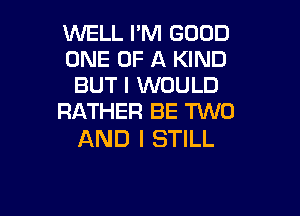 WELL I'M GOOD
ONE OF A KIND
BUT I WOULD

RATHER BE TUVO
AND I STILL