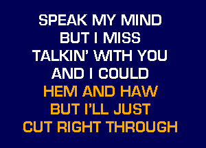 SPEAK MY MIND
BUT I MISS
TALKIN' WITH YOU
AND I COULD
HEM AND HAW
BUT I'LL JUST
CUT RIGHT THROUGH