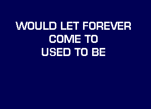 WOULD LET FOREVER
COME TO
USED TO BE