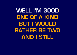 WELL I'M GOOD
ONE OF A KIND
BUT I WOULD

RATHER BE MD
AND I STILL