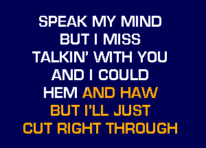 SPEAK MY MIND
BUT I MISS
TALKIM WITH YOU
AND I COULD
HEM AND HAW
BUT PLL JUST
CUT RIGHT THROUGH