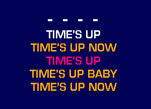 TIME'S UP
TIME'S UP NOW

TIME'S UP BABY
TIME'S UP NOW