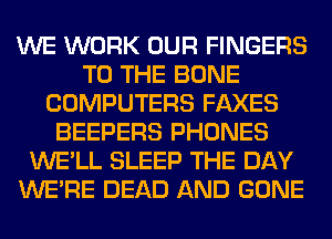 WE WORK OUR FINGERS
TO THE BONE
COMPUTERS FAXES
BEEPERS PHONES
WE'LL SLEEP THE DAY
WERE DEAD AND GONE