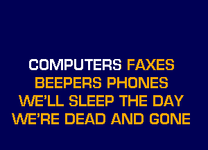 COMPUTERS FAXES
BEEPERS PHONES
WE'LL SLEEP THE DAY
WERE DEAD AND GONE