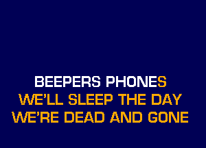 BEEPERS PHONES
WE'LL SLEEP THE DAY
WERE DEAD AND GONE