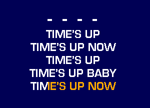 TIME'S UP
TIME'S UP NOW

TIME'S UP
TIME'S UP BABY
TIME'S UP NOW