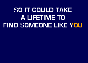 80 IT COULD TAKE
A LIFETIME TO
FIND SOMEONE LIKE YOU