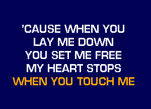 'CAUSE WHEN YOU
LAY ME DOWN
YOU SET ME FREE
MY HEART STOPS
WHEN YOU TOUCH ME