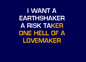 I WANT A
EARTHSHAKER
A RISK TAKER

ONE HELL OF A
LOVEMAKER