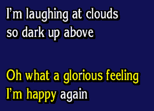 Fm laughing at clouds
so dark up above

Oh what a glorious feeling
Pm happy again