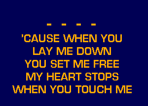 'CAUSE WHEN YOU
LAY ME DOWN
YOU SET ME FREE
MY HEART STOPS
WHEN YOU TOUCH ME