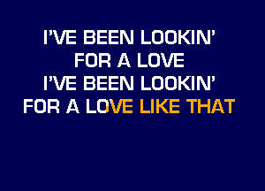 I'VE BEEN LOOKIN'
FOR A LOVE
I'VE BEEN LOOKIN'
FOR A LOVE LIKE THAT