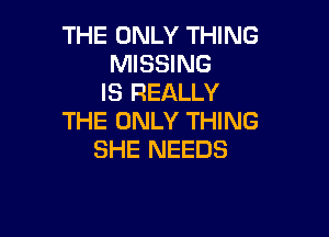 THE ONLY THING
MISSING
IS REALLY

THE ONLY THING
SHE NEEDS