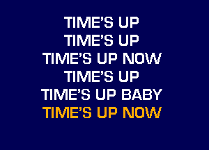 TIME'S UP
TIME'S UP
TIME'S UP NOW

TIME'S UP
TIME'S UP BABY
TIME'S UP NOW