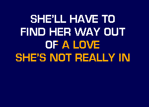 SHE'LL HAVE TO
FIND HER WAY OUT
OF A LOVE

SHE'S NOT REALLY IN