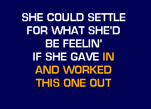 SHE COULD SETTLE
FOR WHAT SHE'D
BE FEELIN'

IF SHE GAVE IN
AND WORKED
THIS ONE OUT