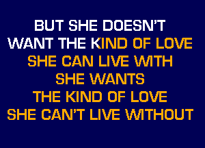 BUT SHE DOESN'T
WANT THE KIND OF LOVE
SHE CAN LIVE WITH
SHE WANTS
THE KIND OF LOVE
SHE CAN'T LIVE WITHOUT