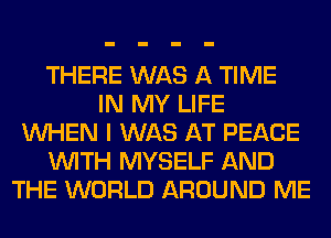 THERE WAS A TIME
IN MY LIFE
WHEN I WAS AT PEACE
WITH MYSELF AND
THE WORLD AROUND ME