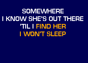 SOMEINHERE

I KNOW SHE'S OUT THERE
'TIL I FIND HER
I WON'T SLEEP