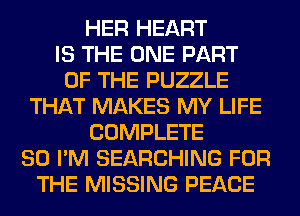 HER HEART
IS THE ONE PART
OF THE PUZZLE
THAT MAKES MY LIFE
COMPLETE
SO I'M SEARCHING FOR
THE MISSING PEACE
