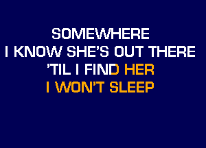 SOMEINHERE

I KNOW SHE'S OUT THERE
'TIL I FIND HER
I WON'T SLEEP