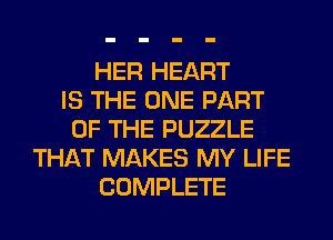 HER HEART
IS THE ONE PART
OF THE PUZZLE
THAT MAKES MY LIFE
COMPLETE
