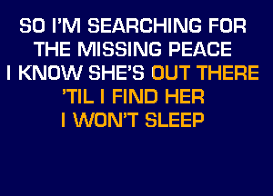 SO I'M SEARCHING FOR
THE MISSING PEACE
I KNOW SHE'S OUT THERE
'TIL I FIND HER
I WON'T SLEEP