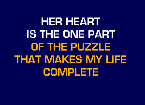 HER HEART
IS THE ONE PART
OF THE PUZZLE
THAT MAKES MY LIFE
COMPLETE