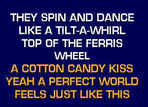 THEY SPIN AND DANCE
LIKE A TlLT-A-VVHIRL

TOP OF THE FERRIS
VUHEEL

A COTTON CANDY KISS
YEAH A PERFECT WORLD
FEELS JUST LIKE THIS