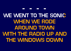 WE WENT TO THE SONIC
WHEN WE RUDE
AROUND TOWN

WITH THE RADIO UP AND

THE WINDOWS DOWN