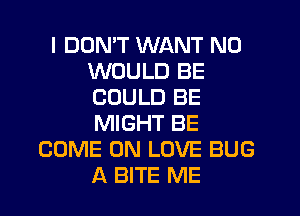 l DOMT WANT N0
WOULD BE
COULD BE

MIGHT BE
COME ON LOVE BUG
A BITE ME