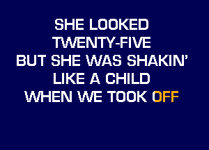 SHE LOOKED
TWENTY-FIVE
BUT SHE WAS SHAKIN'
LIKE A CHILD
WHEN WE TOOK OFF